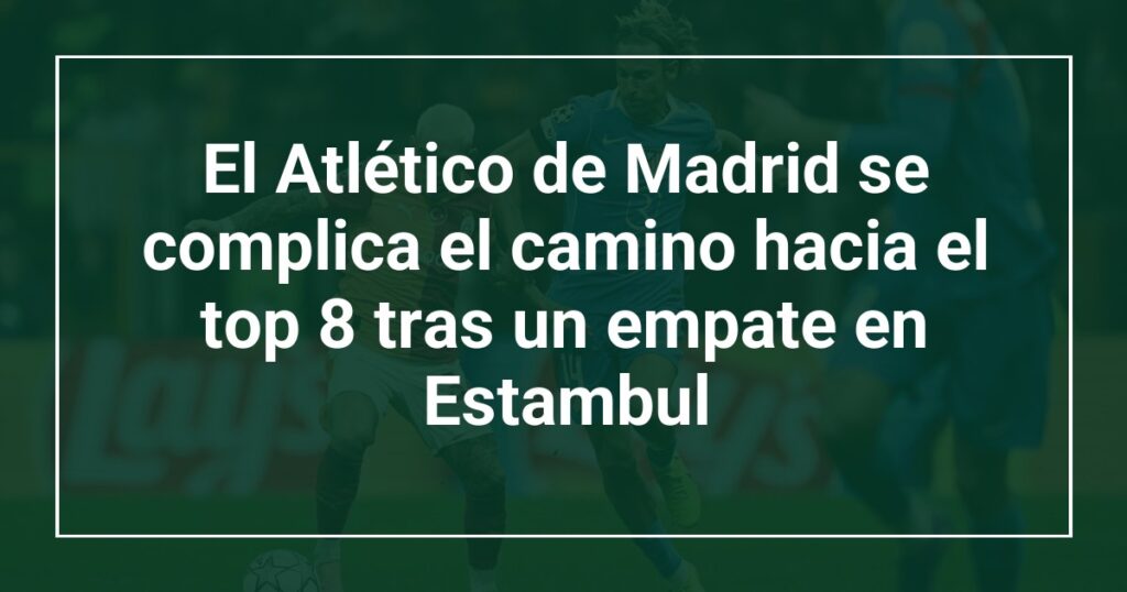 El Atlético de Madrid se complica el camino hacia el top 8 tras un empate en Estambul