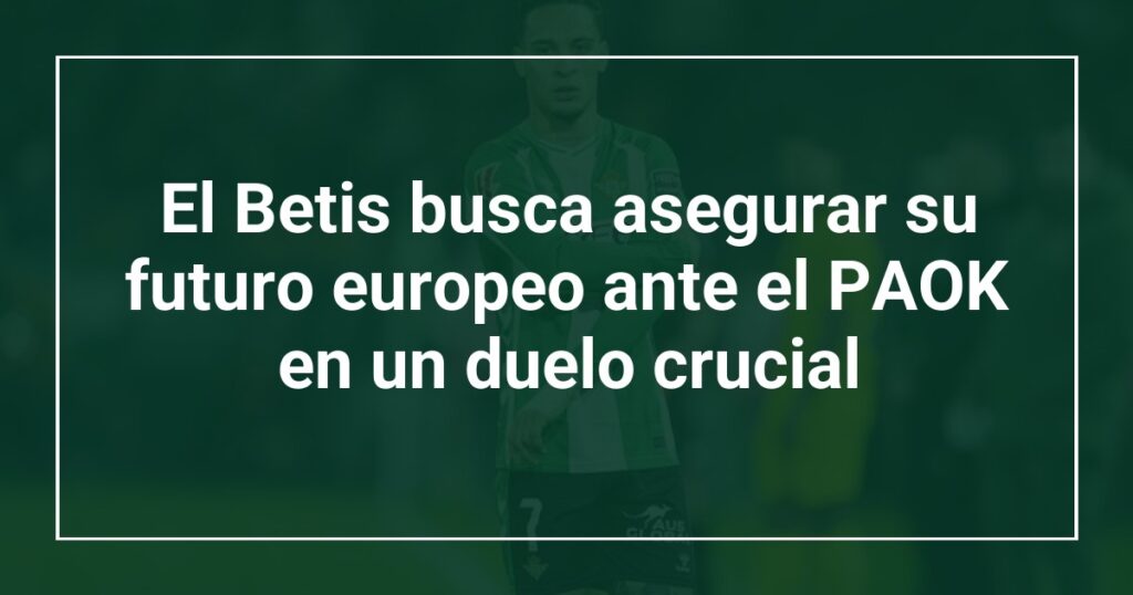 El Betis busca asegurar su futuro europeo ante el PAOK en un duelo crucial