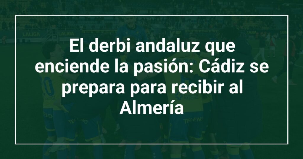 El derbi andaluz que enciende la pasión: Cádiz se prepara para recibir al Almería